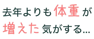 去年よりも体重が増えた気がする...