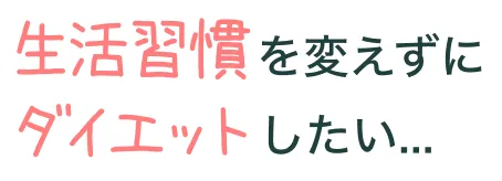 生活習慣を変えずにダイエットしたい...